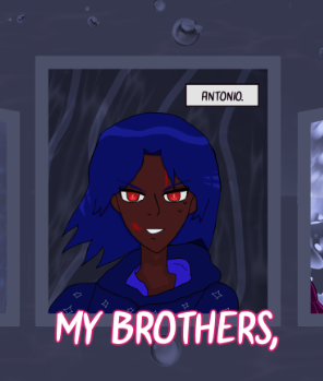 Antonio with glowing red eyes, blue hair like waves flying to the side looks determined with a grin with a splotch of blood by his face and down his forehead while wearing the Chandrani uniform. Dark gray oceanic waves rise behind him.

Under his panel it says 'my brothers,' and there are cut off panels to the side.

There's water bubbles drifting downward behind him upon a gray expanse of ocean.